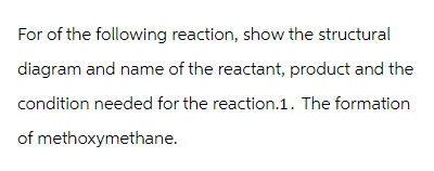 For of the following reaction, show the structural
diagram and name of the reactant, product and the
condition needed for the reaction.1. The formation
of methoxymethane.