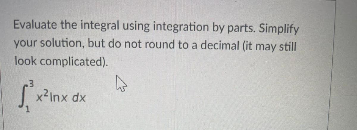 Evaluate the integral using integration by parts. Simplify
your solution, but do not round to a decimal (it may still
look complicated).
.3
S²³ x²Inx dx
A