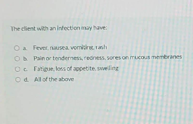 The client with an infection may have:
O a. Fever, nausea, vomiting, rash
O b. Pain or tenderness, redness, sores on mucous membranes
c. Fatigue, loss of appetite, swelling
Od. All of the above
