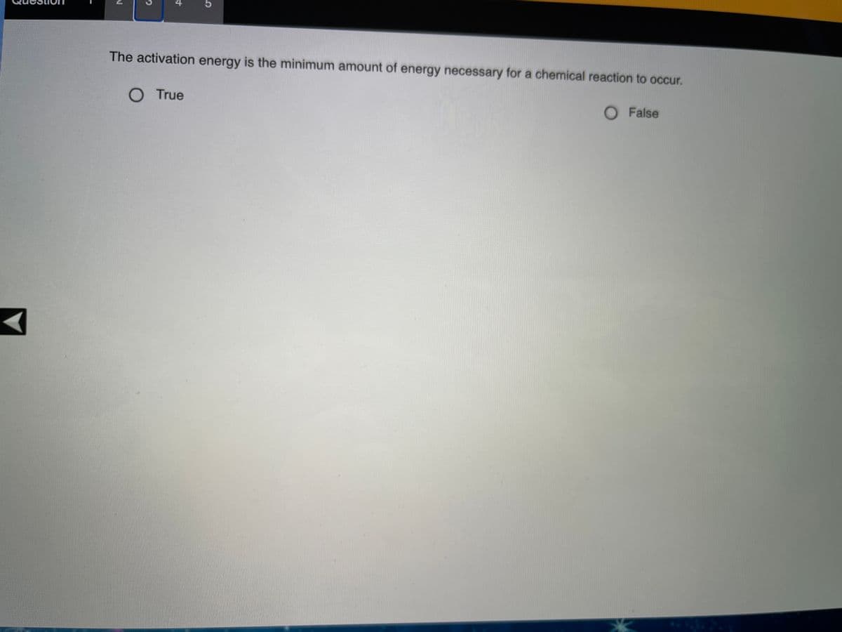 The activation energy is the minimum amount of energy necessary for a chemical reaction to occur.
O True
O False
