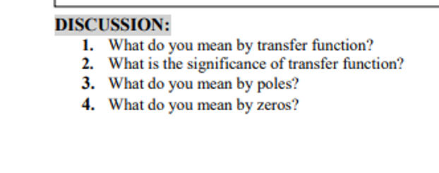DISCUSSION:
1. What do you mean by transfer function?
2. What is the significance of transfer function?
3. What do you mean by poles?
4. What do you mean by zeros?
