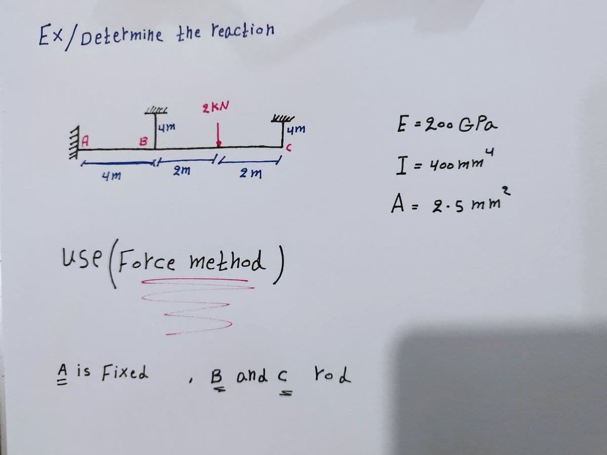Ex/Determine the reaction
TIT
4m
LUCL
B
Um
A is Fixed
2m
2 KN
2m
WWW
um
C
use (Force method)
, B and c
rod
E = 200 GPa
4
I = 400 mm
A = 2.5mm