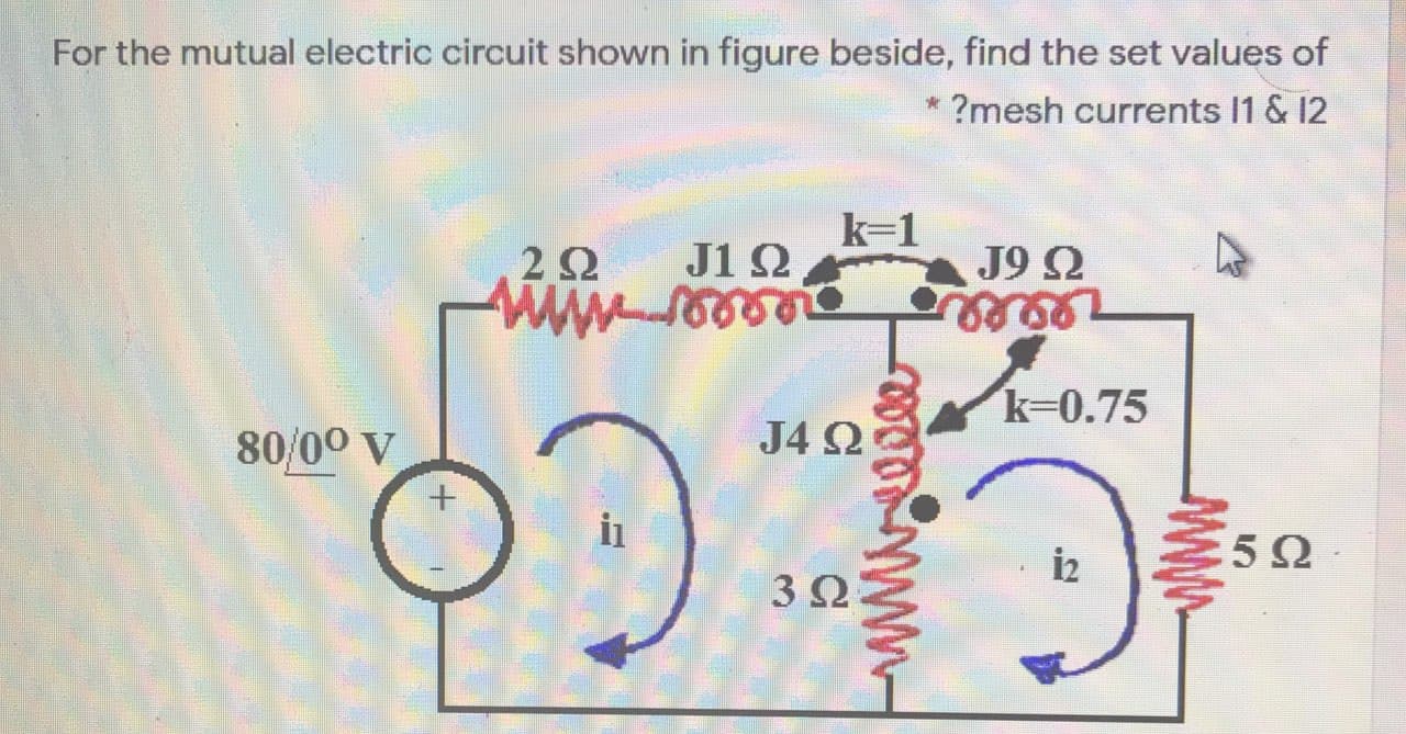 For the mutual electric circuit shown in figure beside, find the set values of
?mesh currents 1 & 12
