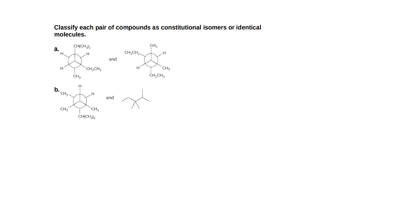 Classify each pair of compounds as constitutional isomers or identical
molecules.
CH3
CH(CH)2
а.
CH;CH2.
H
and
H
`CH3
`CH,CH3
CH,CH,
CH3
b.
CH3
and
CH3
CH
CH(CH3)2
