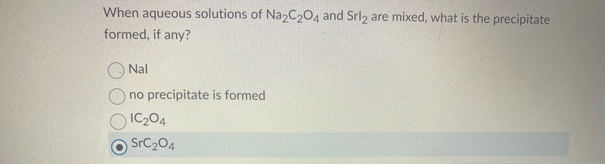 When aqueous solutions of Na2C2O4 and Srl2 are mixed, what is the precipitate
formed, if any?
Nal
no precipitate is formed
IC204
SrC₂04