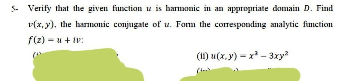 5- Verify that the given function u is harmonic in an appropriate domain D. Find
v(x,y), the harmonic conjugate of u. Form the corresponding analytic function
f(z) = u + iv:
(ii) u(x, y) = x³ – 3xy?
(i..
