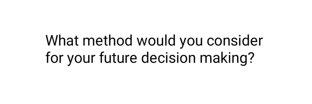 What method would you consider
for your future decision making?
