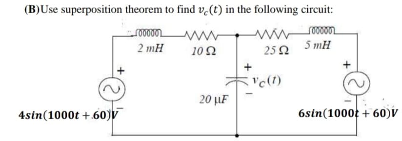 (B)Use superposition theorem to find v.(t) in the following circuit:
ண
2 mH
10Ω
25 2
5 mH
+
'c(t)
20 µF
4sin(1000t +.60)V
6sin(1000t + 60)V
