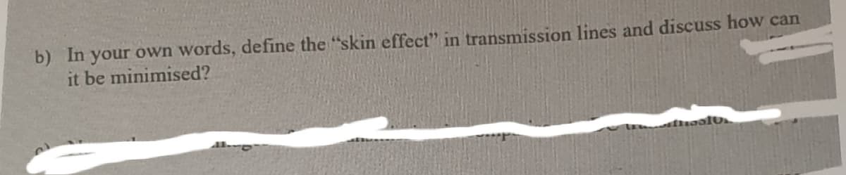 b) In your own words, define the "skin effect" in transmission lines and discuss how can
it be minimised?
