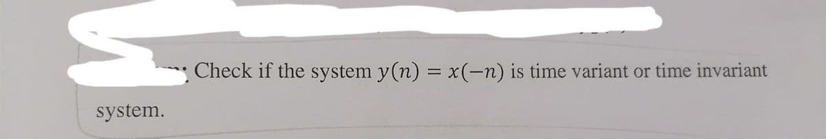 system.
Check if the system y(n) = x(-n) is time variant or time invariant