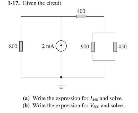 1-17. Given the circuit
800
2 mA
400
900
450
(a) Write the expression for 1450 and solve.
(b) Write the expression for V800 and solve.