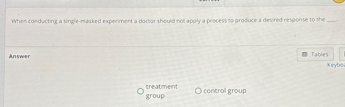When conducting a single-masked experiment a doctor should not apply a process to produce a desired response to the
Answer
treatment
O control group
group
Tables
Keyboa