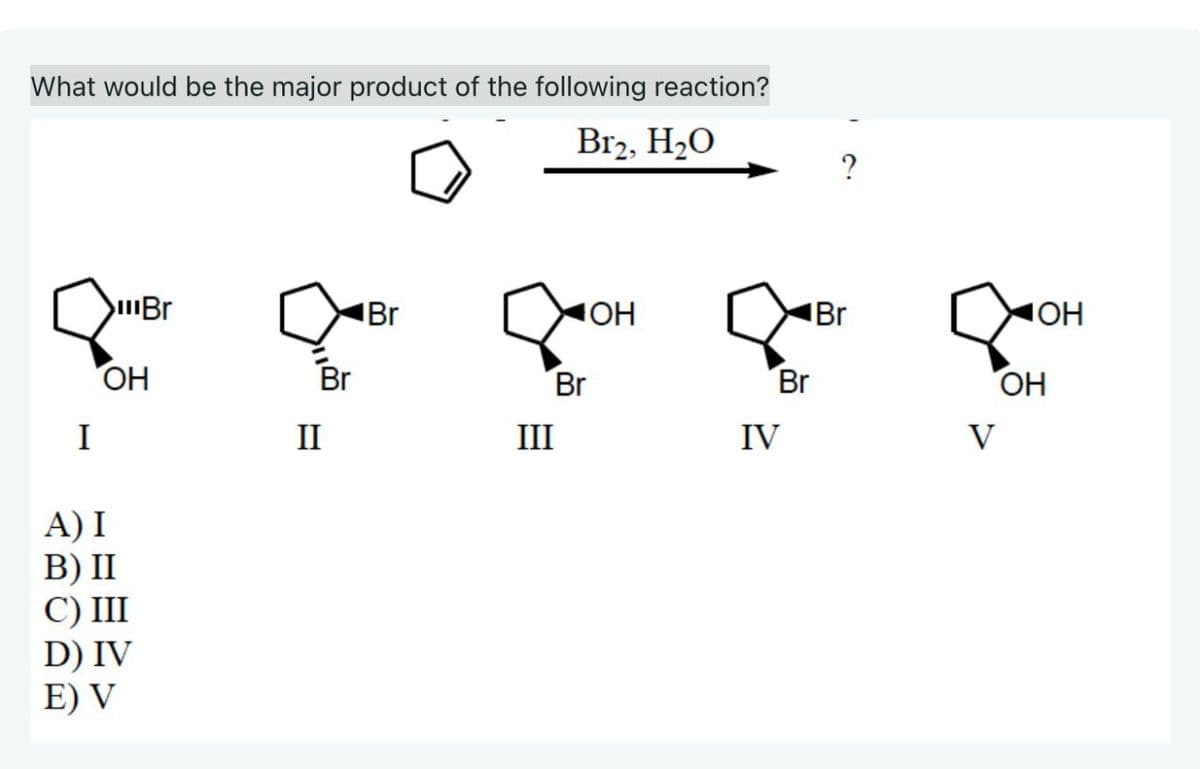 What would be the major product of the following reaction?
Br2, H₂O
I
A) I
Br
Br
OH
Br
☑OH
OH
Br
Br
Br
OH
II
III
IV
V
B) II
C) III
D) IV
E) V
