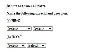 Be sure to answer all parts.
Name the following oxoacid and oxoanion:
(a) HBRO
(select)
(select)
(b) HSO;
(select) v||(select) v
