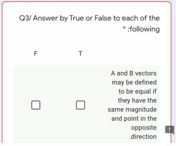 Q3/ Answer by True or False to each of the
* :following
F
A and B vectors
may be defined
to be equal if
they have the
same magnitude
and point in the
opposite
.direction

