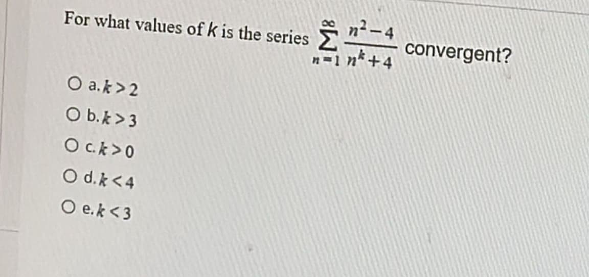 For what values of k is the series
O a.k>2
O b.k >3
Ock>0
O d.k <4
O e.k <3
n=1 nk +4
convergent?