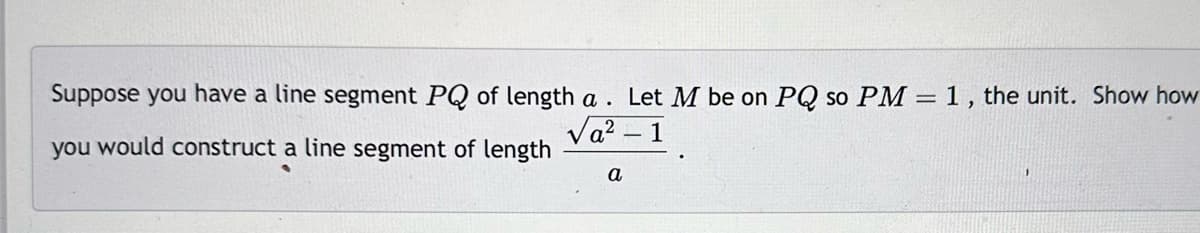 Suppose you have a line segment PQ of length a. Let M be on PQ so PM = 1, the unit. Show how
√a² - 1
you would construct a line segment of length
a