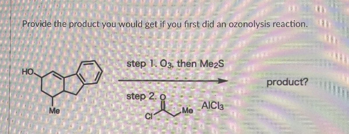 Provide the product you would get if you first did an ozonolysis reaction.
HO
Me
step 1.03, then Me2S
step 2. 0
product?
AICI3
Me