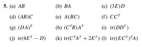 5. (a) AB
(b) ВА
(c) (3E)D
(d) (AB)C
(e) A(BC)
(f) CCT
(g) (DA)"
(h) (C'B)A"
(i) tr(DD")
(j) tr(4ET – D)
(k) tr(CTAT + 2E") (1) tr((EC")'A)
