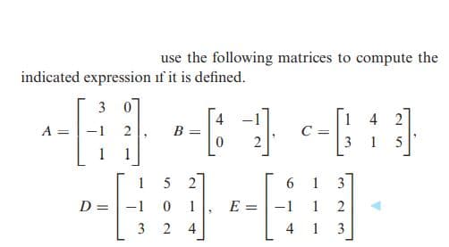 use the following matrices to compute the
indicated expression if it is defined.
3 0
A = |-1
1 4 2
C=
3
B =
1
1
1
5 2
6.
1
3
D = |-1
1
E =-1
2
%3D
3
1
3
4.
4.
2.
