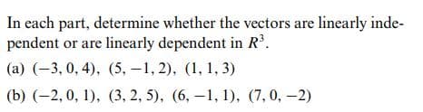 In each part, determine whether the vectors are linearly inde-
pendent or are linearly dependent in R³.
(а) (-3, 0, 4), (5, —1, 2), (1, 1, 3)
(b) (-2, 0, 1), (3, 2, 5), (6, –1, 1), (7,0, -2)
