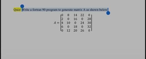 Quiz/ Write a fortran 90 program to generate matrix A as shown below
10
14 22 0
16
0
28
0
24 30
18 0 32
0
O2460
සපදීපල්
0
A 4 10
0
lo 12 20 26