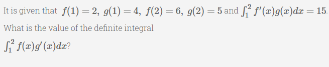 It is given that f(1) = 2, g(1) = 4, f(2) = 6, g(2) = 5 and S f'(x)g(x)dx = 15.
What is the value of the definite integral
Si f(=)g (2)dx?
