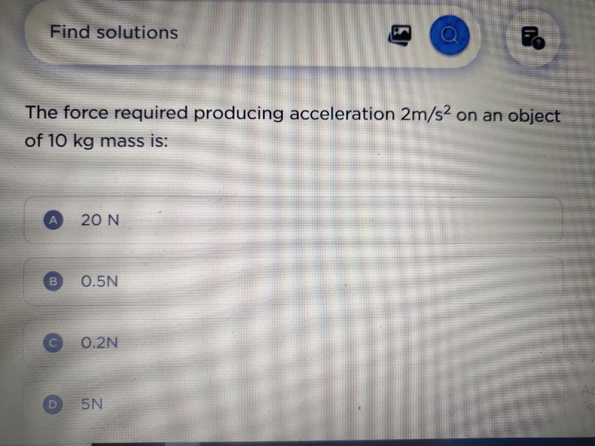 Find solutions
The force required producing acceleration 2m/s² on an object
of 10 kg mass is:
A 20 N
0.5N
Fo
5N