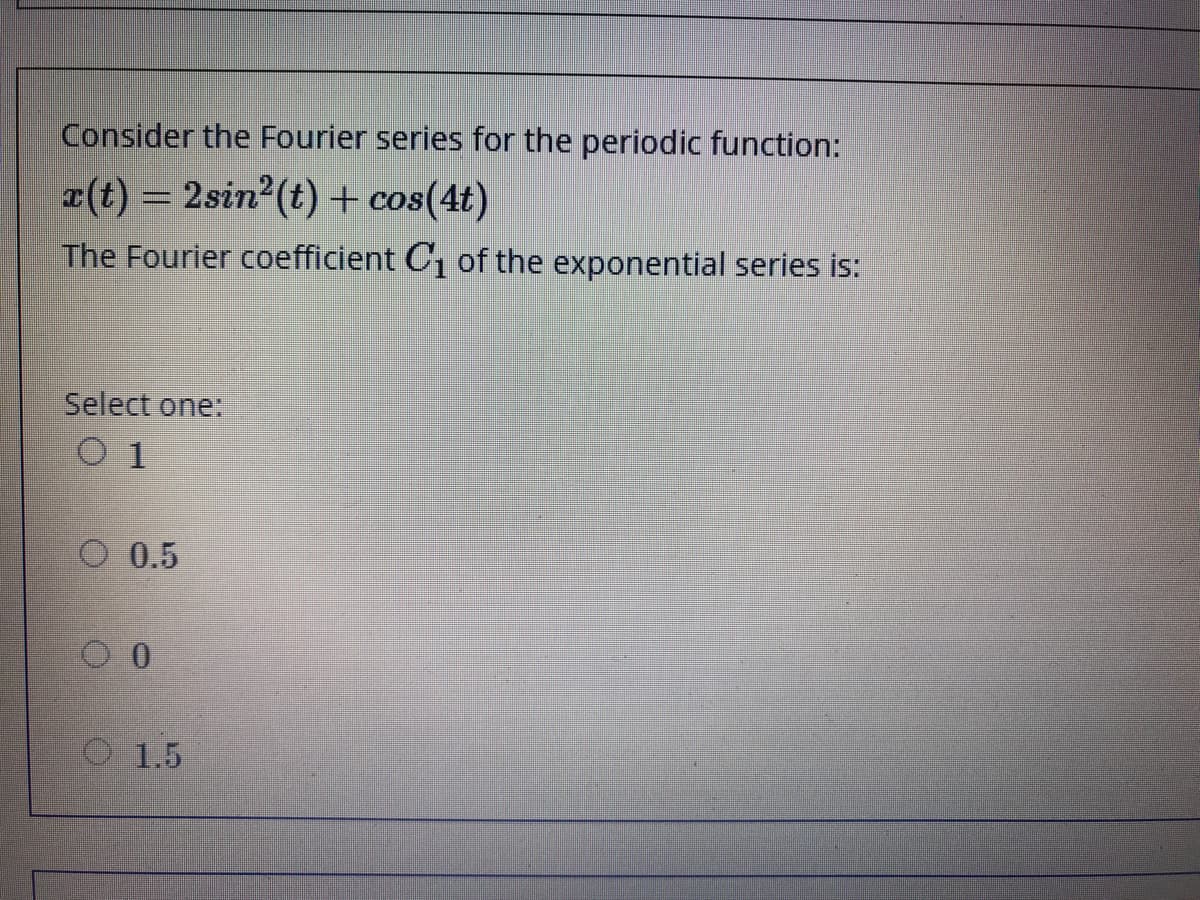 Consider the Fourier series for the periodic function:
a(t) = 2sin2(t) + cos(4t)
The Fourier coefficient C, of the exponential series is:
Select one:
O 1
O 0.5
O1.5
