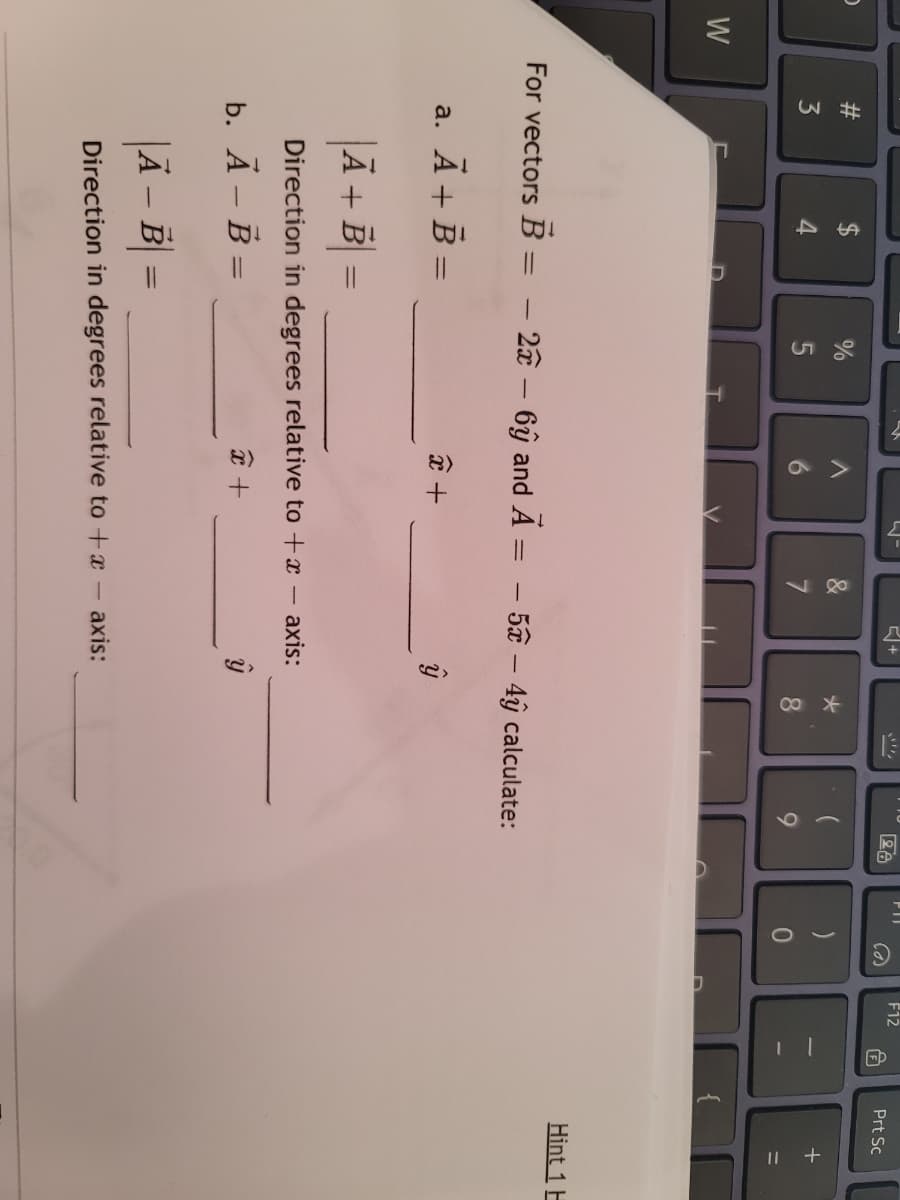 44
8)
PIT
F12
26
Prt Sc
%
3
5
8.
W
Hint 1 E
For vectors B = – 22 – 6ŷ and A
- 5a - 4ý calculate:
a. Ā + B =
A + B
%3D
Direction in degrees relative to +x- axis:
b. А - В —
Ã – B
%3D
axis:
Direction in degrees relative to +x-
