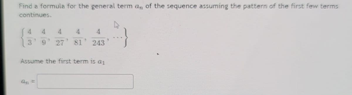 Find a formula for the general term a, of the sequence assuming the pattern of the first few terms
continues.
( 4
9' 27 81
4.
4.
4.
4.
243
Assume the first term is a1
an =
