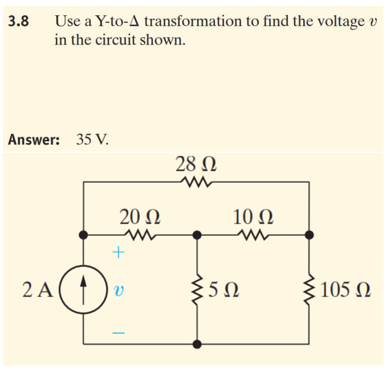 3.8
Use a Y-to-A transformation to find the voltage v
in the circuit shown.
Answer: 35 V.
28 N
20 Ω
10 Ω
2 A(↑)v
5Ω
105 Ω
