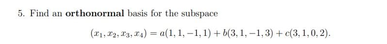 5. Find an orthonormal basis for the subspace
(x1, x2, x3, x4) = a(1, 1, −1, 1) + b(3, 1, -1, 3) + c(3, 1, 0, 2).