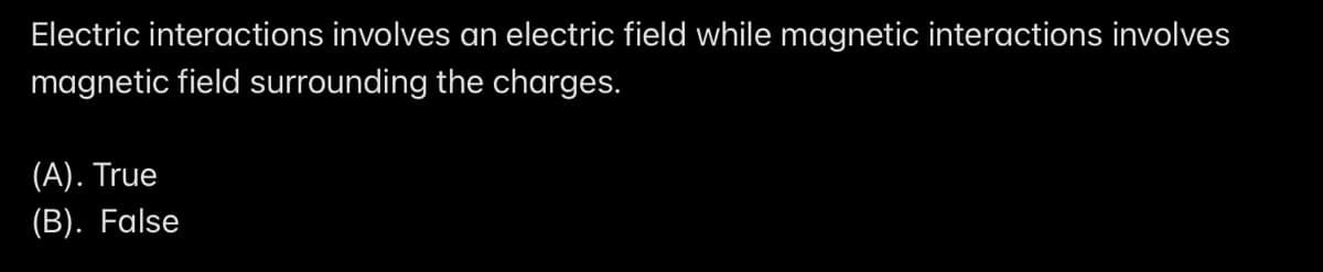 Electric interactions involves an electric field while magnetic interactions involves
magnetic field surrounding the charges.
(A). True
(B). False
