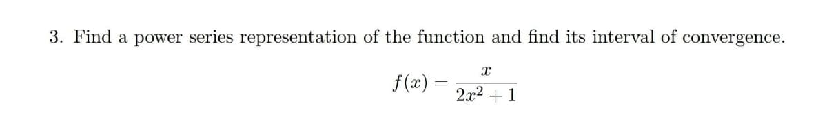 3. Find a power series representation of the function and find its interval of convergence.
f (x) =
2x2 + 1
