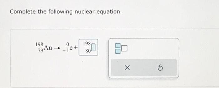 Complete the following nuclear equation.
198
15 Au - _ c +
79
_je+ 1980
08
X
Ś