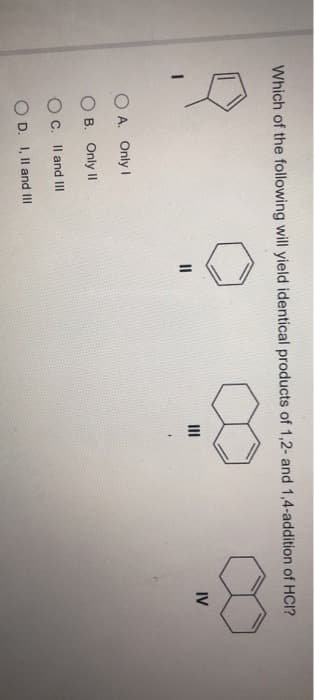Which of the following will yield identical products of 1,2- and 1,4-addition of HCI?
OA. Only I
OB. Only II
OC. II and III
OD. I, II and III
||
III
IV