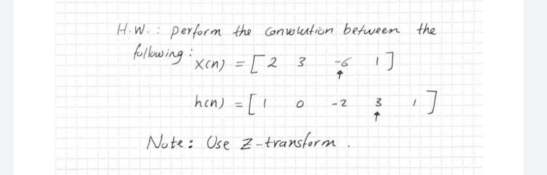 H.W.: perform the Convoleution between the
folowing:
Xcn) = [ 2
3.
-6
hcn) =[!
3.
- 2
Note: Ose Z-transform
