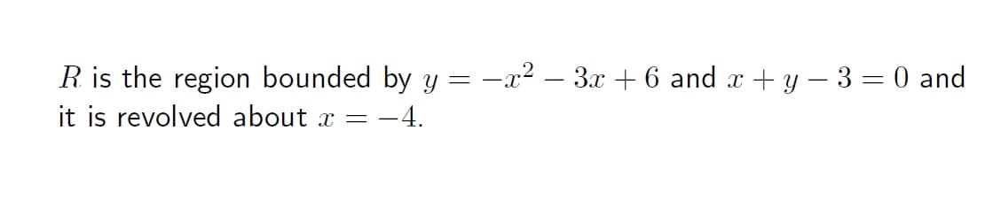 R is the region bounded by y = -x² – 3x + 6 and x + y – 3 = 0 and
it is revolved about x =
= -4.
