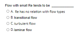 Flow with small Re tends to be
O A. Re has no relation with flow types
O B. transitional flow
O C. turbulent flow
O D. laminar flow