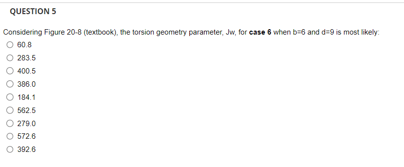 QUESTION 5
Considering Figure 20-8 (textbook), the torsion geometry parameter, Jw, for case 6 when b-6 and d=9 is most likely:
60.8
283.5
400.5
386.0
184.1
562.5
279.0
572.6
O 392.6