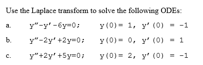 Use the Laplace transform to solve the following ODES:
y"-y' -6y=0;
y (0) = 1, y' (0) = -1
y"-2y' +2y=0;
y (0) =
0, y' (0) = 1
y"+2y' +5y=0;
a.
b.
C.
y (0) =
2, y' (0) = -1