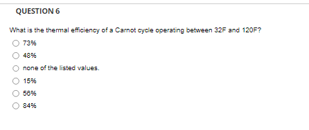 QUESTION 6
What is the thermal efficiency of a Carnot cycle operating between 32F and 120F?
73%
48%
none of the listed values.
15%
56%
84%