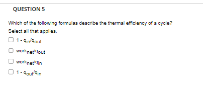 QUESTION 5
Which of the following formulas describe the thermal efficiency of a cycle?
Select all that applies.
1-ain/Gout
worknet/dout
work.net/in
01-gout/in