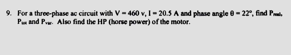 9. For a three-phase ac circuit with V = 460 v, 1 = 20.5 A and phase angle 8 = 22º, find Preal,
Plot and Pvar. Also find the HP (horse power) of the motor.
