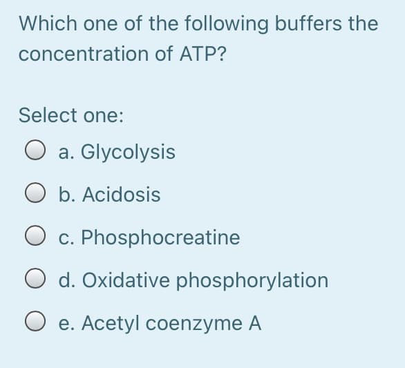 Which one of the following buffers the
concentration of ATP?
Select one:
a. Glycolysis
b. Acidosis
O c. Phosphocreatine
O d. Oxidative phosphorylation
e. Acetyl coenzyme A
