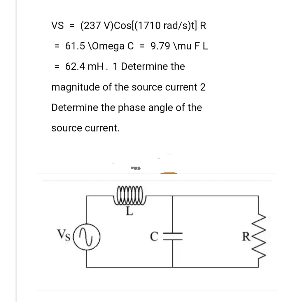 VS = (237 V)Cos[(1710 rad/s)t] R
= 61.5 \Omega C = 9.79 \mu FL
= 62.4 mH. 1 Determine the
magnitude of the source current 2
Determine the phase angle of the
source current.
Vs (N
L
C