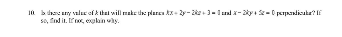 10. Is there any value of k that will make the planes kx + 2y-2kz + 3 = 0 and x- - 2ky + 5z = 0 perpendicular? If
so, find it. If not, explain why.