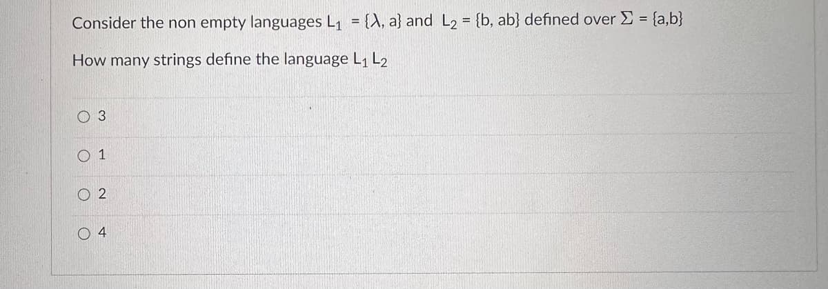 Consider the non empty languages L₁ = {A, a} and L2 = {b, ab} defined over Σ = {a,b}
How many strings define the language L₁ L2
O
O
3
1
2
O4
