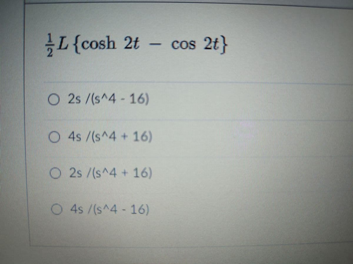 L{cosh 2t
1
2
cos 2t
O 2s /(s^4- 16)
O 4s /(s^4 +16)
O2s /(s^4 +16)
O 4s /(s^4- 16)
